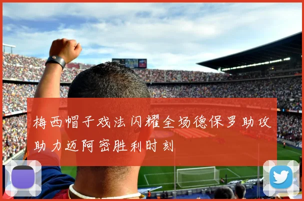 梅西帽子戏法闪耀全场德保罗助攻助力迈阿密胜利时刻