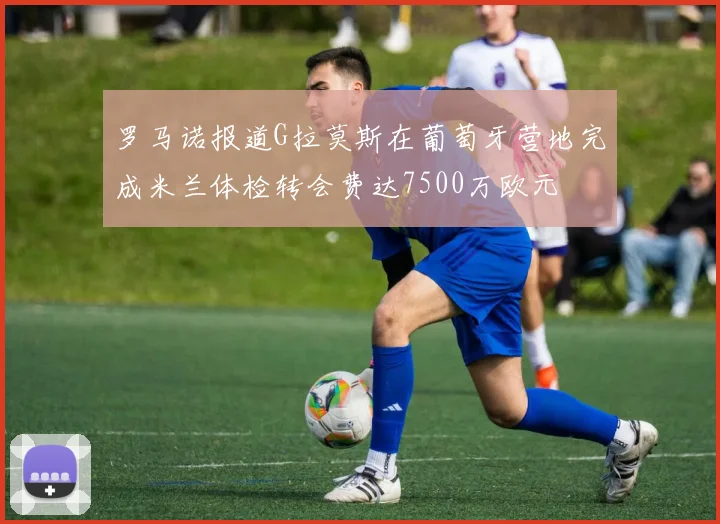 罗马诺报道G拉莫斯在葡萄牙营地完成米兰体检转会费达7500万欧元