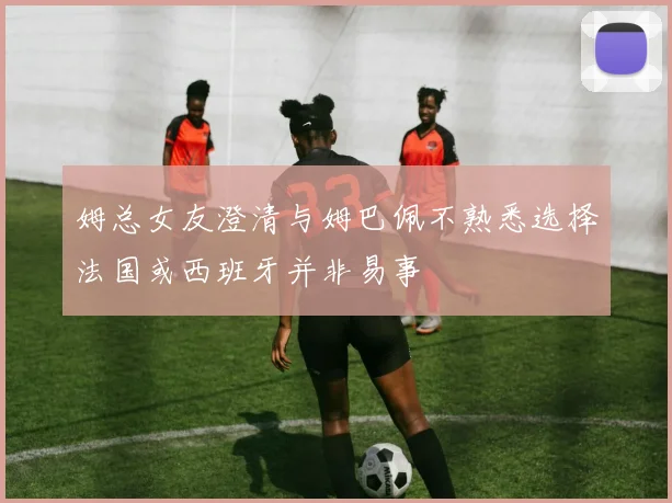 姆总女友澄清与姆巴佩不熟悉选择法国或西班牙并非易事