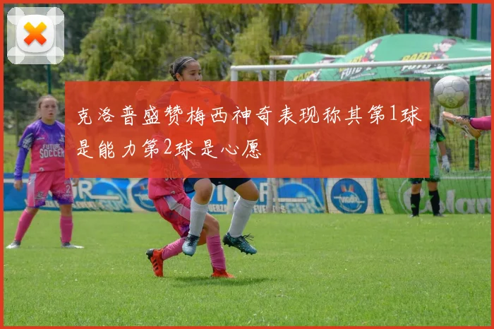 克洛普盛赞梅西神奇表现称其第1球是能力第2球是心愿