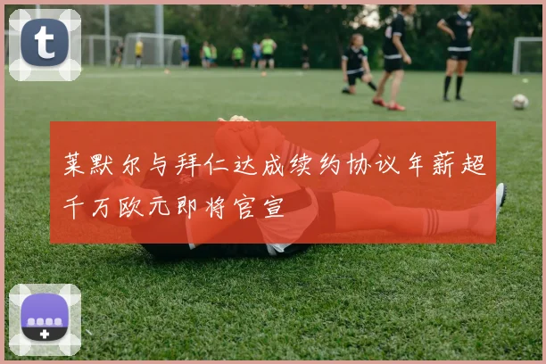 莱默尔与拜仁达成续约协议年薪超千万欧元即将官宣