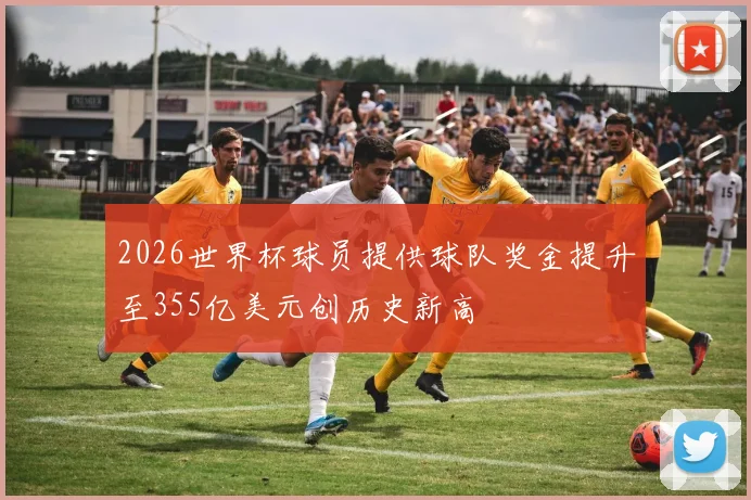 2026世界杯球员提供球队奖金提升至355亿美元创历史新高