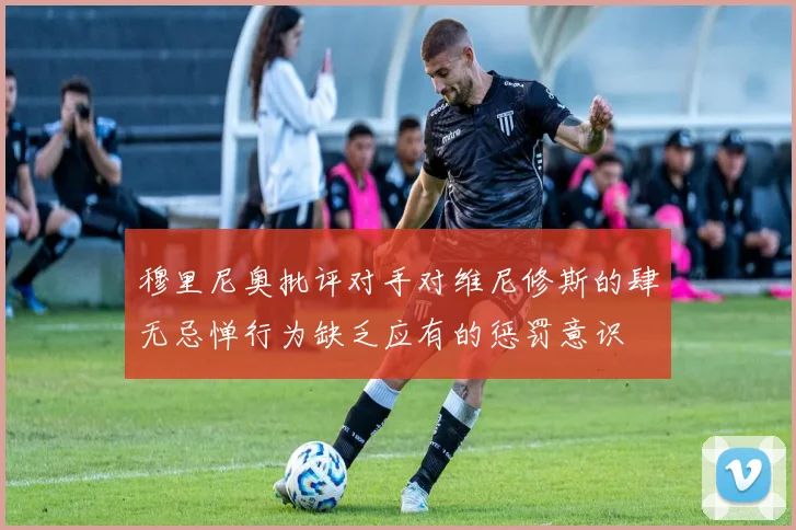 穆里尼奥批评对手对维尼修斯的肆无忌惮行为缺乏应有的惩罚意识