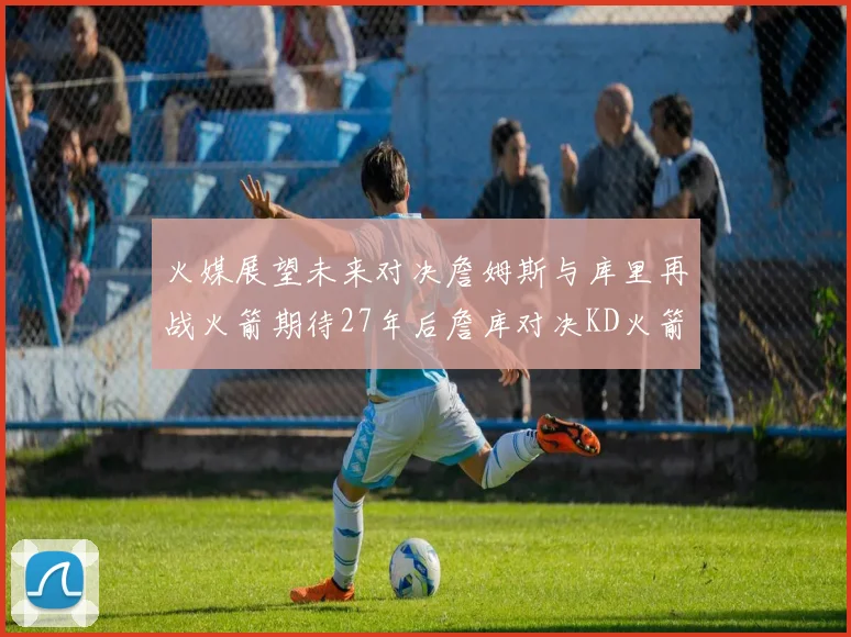 火媒展望未来对决詹姆斯与库里再战火箭期待27年后詹库对决KD火箭