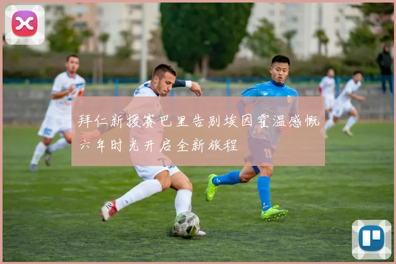 拜仁新援赛巴里告别埃因霍温感慨六年时光开启全新旅程