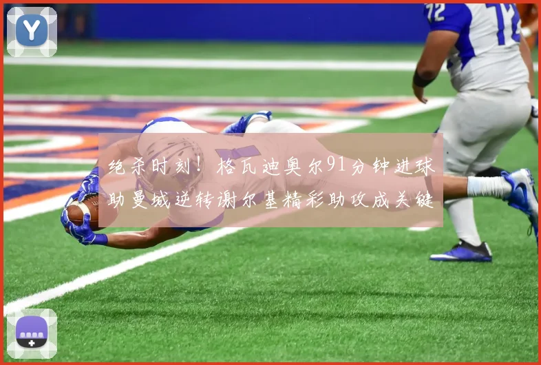 绝杀时刻！格瓦迪奥尔91分钟进球助曼城逆转谢尔基精彩助攻成关键