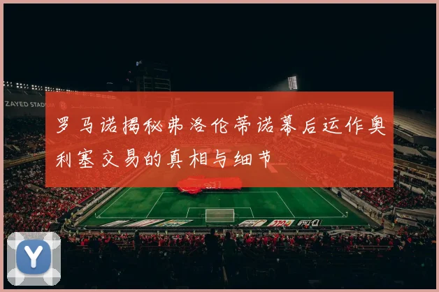 罗马诺揭秘弗洛伦蒂诺幕后运作奥利塞交易的真相与细节
