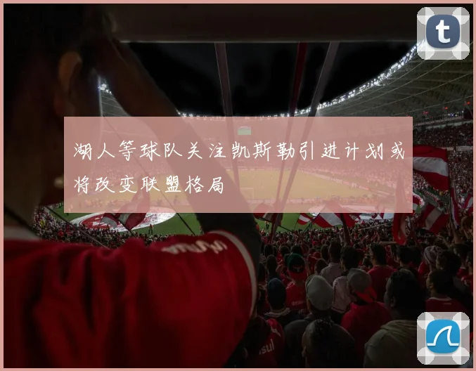 湖人等球队关注凯斯勒引进计划或将改变联盟格局
