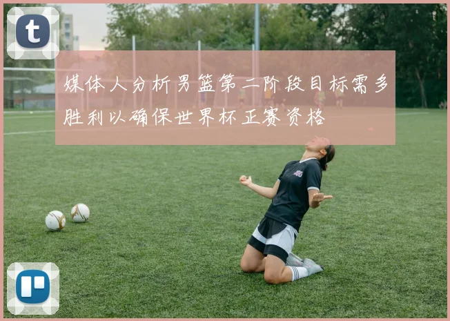 媒体人分析男篮第二阶段目标需多胜利以确保世界杯正赛资格