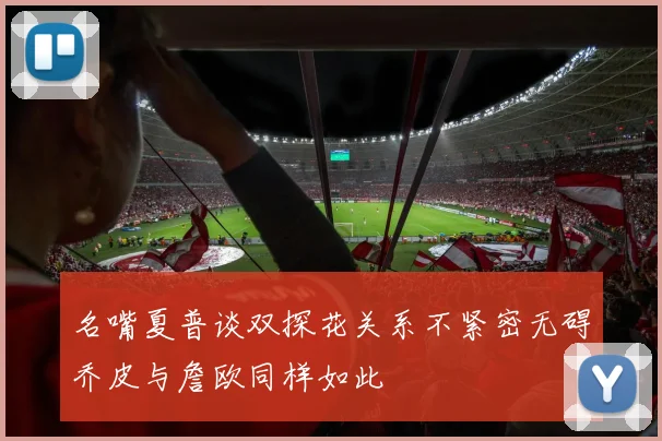 名嘴夏普谈双探花关系不紧密无碍乔皮与詹欧同样如此