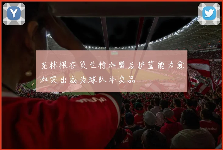 克林根在莫兰特加盟后护筐能力愈加突出成为球队非卖品