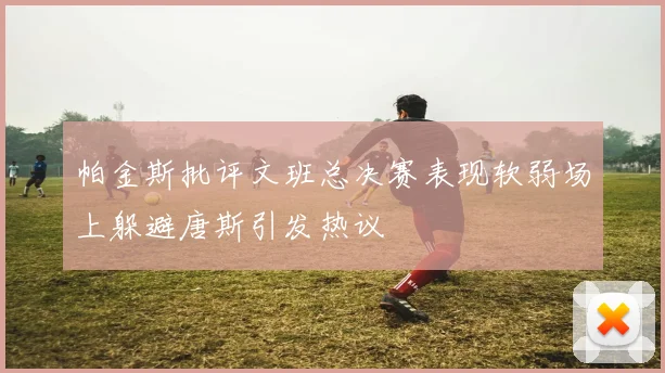 帕金斯批评文班总决赛表现软弱场上躲避唐斯引发热议