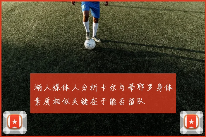 湖人媒体人分析卡尔与蒂耶罗身体素质相似关键在于能否留队