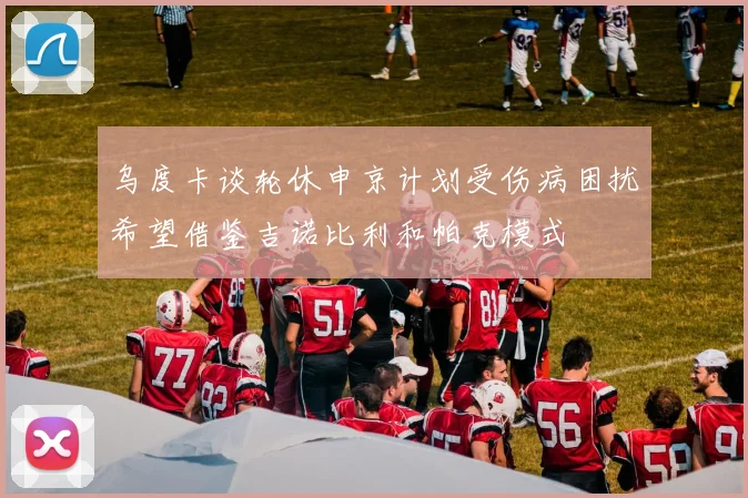 乌度卡谈轮休申京计划受伤病困扰希望借鉴吉诺比利和帕克模式