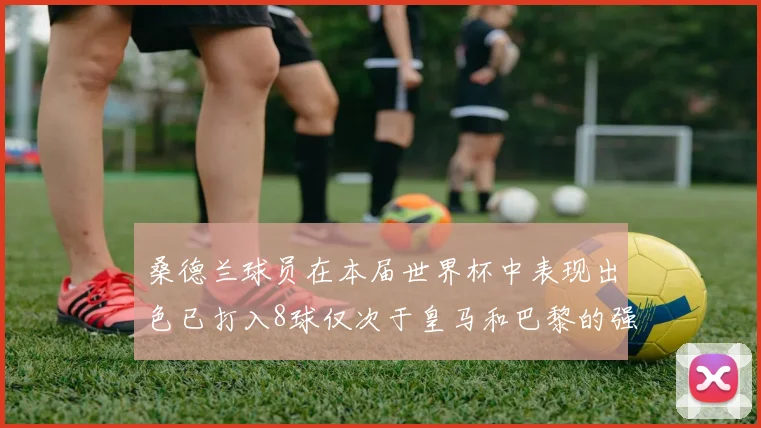 桑德兰球员在本届世界杯中表现出色已打入8球仅次于皇马和巴黎的强劲表现